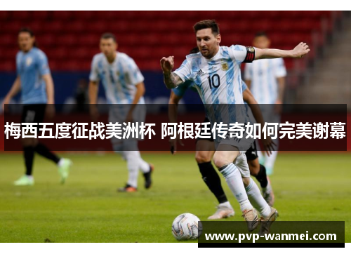 梅西五度征战美洲杯 阿根廷传奇如何完美谢幕
