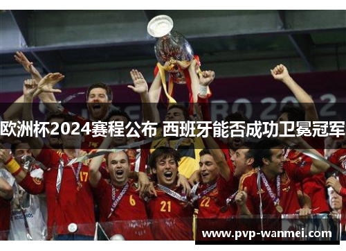 欧洲杯2024赛程公布 西班牙能否成功卫冕冠军 欧洲杯2024赛程公布 西班牙能否成功卫冕冠军