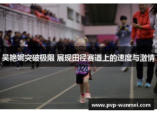 吴艳妮突破极限 展现田径赛道上的速度与激情 吴艳妮突破极限 展现田径赛道上的速度与激情