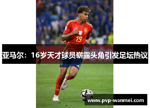 亚马尔:16岁天才球员崭露头角引发足坛热议 亚马尔:16岁天才球员崭露头角引发足坛热议