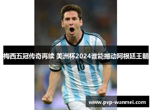 梅西五冠传奇再续 美洲杯2024谁能撼动阿根廷王朝