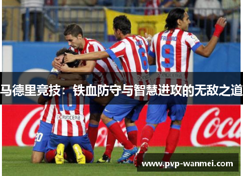 马德里竞技:铁血防守与智慧进攻的无敌之道 马德里竞技:铁血防守与智慧进攻的无敌之道