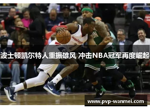 波士顿凯尔特人重振雄风 冲击NBA冠军再度崛起 波士顿凯尔特人重振雄风 冲击NBA冠军再度崛起