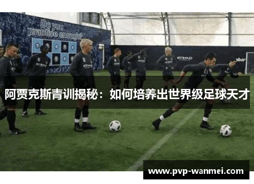 阿贾克斯青训揭秘:如何培养出世界级足球天才 阿贾克斯青训揭秘:如何培养出世界级足球天才