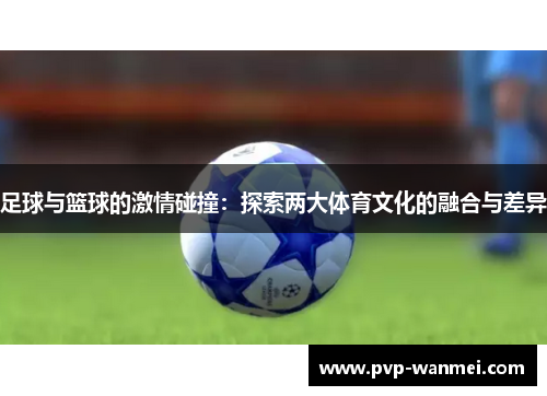 足球与篮球的激情碰撞:探索两大体育文化的融合与差异 足球与篮球的激情碰撞:探索两大体育文化的融合与差异