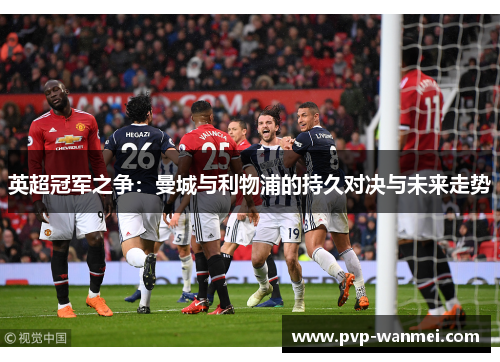 英超冠军之争:曼城与利物浦的持久对决与未来走势 英超冠军之争:曼城与利物浦的持久对决与未来走势