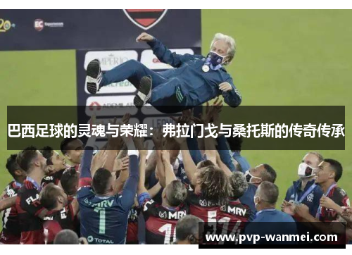 巴西足球的灵魂与荣耀:弗拉门戈与桑托斯的传奇传承 巴西足球的灵魂与荣耀:弗拉门戈与桑托斯的传奇传承