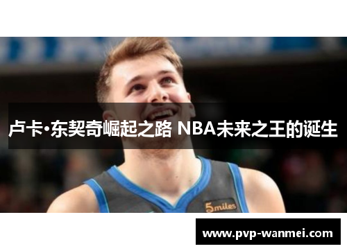 卢卡·东契奇崛起之路 NBA未来之王的诞生 卢卡·东契奇崛起之路 NBA未来之王的诞生