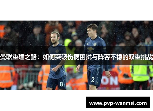 曼联重建之路:如何突破伤病困扰与阵容不稳的双重挑战 曼联重建之路:如何突破伤病困扰与阵容不稳的双重挑战