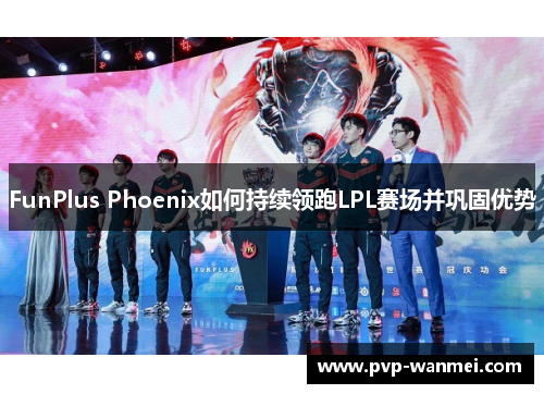 FunPlus Phoenix如何持续领跑LPL赛场并巩固优势 FunPlus Phoenix如何持续领跑LPL赛场并巩固优势